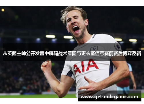从英超主帅公开发言中解码战术意图与更衣室信号赛前赛后博弈逻辑 从英超主帅公开发言中解码战术意图与更衣室信号赛前赛后博弈逻辑