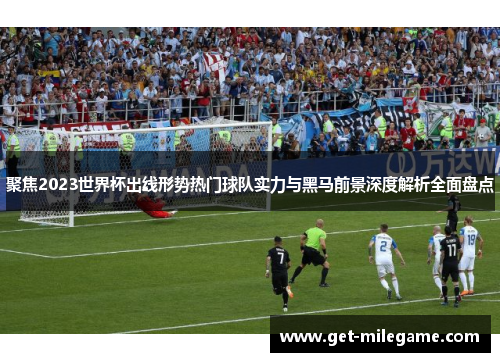 聚焦2023世界杯出线形势热门球队实力与黑马前景深度解析全面盘点 聚焦2023世界杯出线形势热门球队实力与黑马前景深度解析全面盘点
