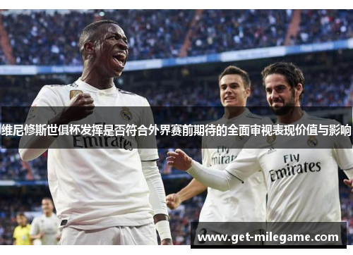 维尼修斯世俱杯发挥是否符合外界赛前期待的全面审视表现价值与影响 维尼修斯世俱杯发挥是否符合外界赛前期待的全面审视表现价值与影响