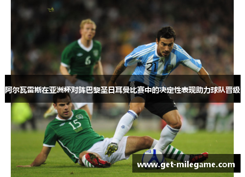 阿尔瓦雷斯在亚洲杯对阵巴黎圣日耳曼比赛中的决定性表现助力球队晋级 阿尔瓦雷斯在亚洲杯对阵巴黎圣日耳曼比赛中的决定性表现助力球队晋级