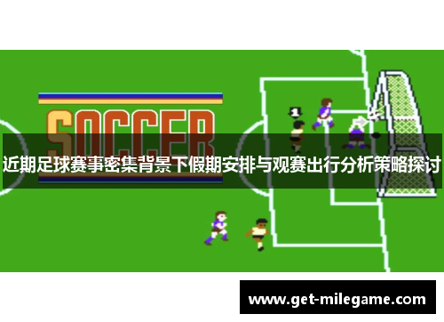 近期足球赛事密集背景下假期安排与观赛出行分析策略探讨 近期足球赛事密集背景下假期安排与观赛出行分析策略探讨