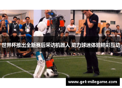 世界杯推出全新赛后采访机器人 助力球迷体验精彩互动 世界杯推出全新赛后采访机器人 助力球迷体验精彩互动