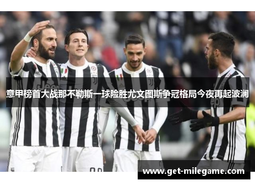 意甲榜首大战那不勒斯一球险胜尤文图斯争冠格局今夜再起波澜