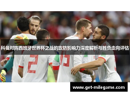 科曼对阵西班牙世界杯之战的攻防影响力深度解析与胜负走向评估 科曼对阵西班牙世界杯之战的攻防影响力深度解析与胜负走向评估
