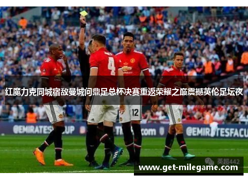 红魔力克同城宿敌曼城问鼎足总杯决赛重返荣耀之巅震撼英伦足坛夜