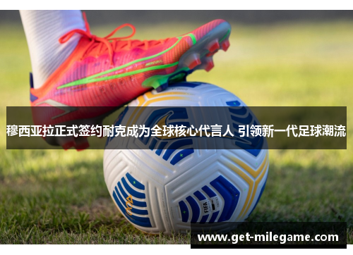 穆西亚拉正式签约耐克成为全球核心代言人 引领新一代足球潮流 穆西亚拉正式签约耐克成为全球核心代言人 引领新一代足球潮流