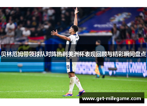 贝林厄姆带领球队对阵热刺美洲杯表现回顾与精彩瞬间盘点