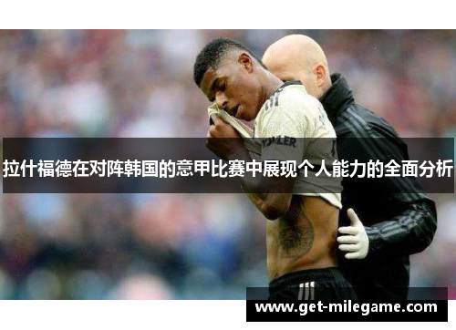 拉什福德在对阵韩国的意甲比赛中展现个人能力的全面分析