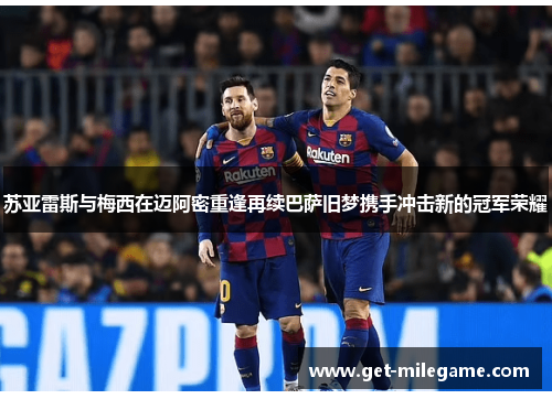 苏亚雷斯与梅西在迈阿密重逢再续巴萨旧梦携手冲击新的冠军荣耀