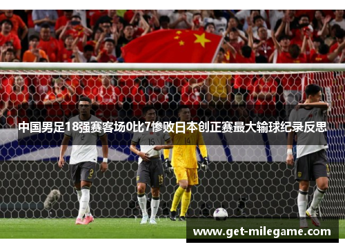 中国男足18强赛客场0比7惨败日本创正赛最大输球纪录反思 中国男足18强赛客场0比7惨败日本创正赛最大输球纪录反思