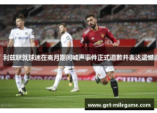 利兹联就球迷在斋月期间嘘声事件正式道歉并表达遗憾