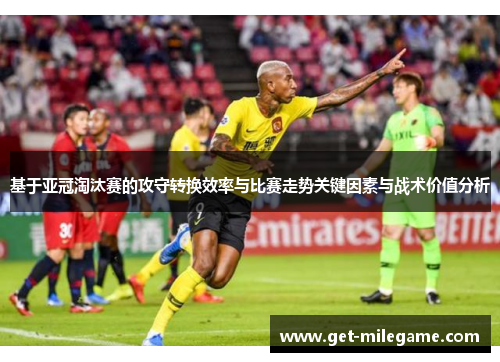 基于亚冠淘汰赛的攻守转换效率与比赛走势关键因素与战术价值分析