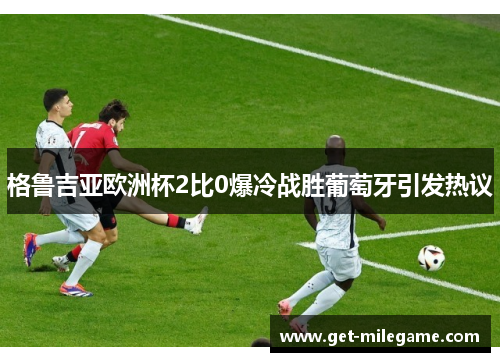 格鲁吉亚欧洲杯2比0爆冷战胜葡萄牙引发热议 格鲁吉亚欧洲杯2比0爆冷战胜葡萄牙引发热议