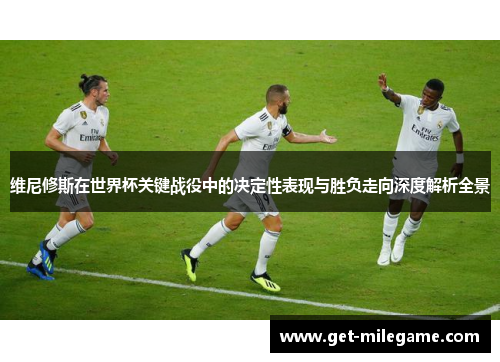 维尼修斯在世界杯关键战役中的决定性表现与胜负走向深度解析全景